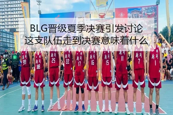BLG晋级夏季决赛引发讨论 这支队伍走到决赛意味着什么